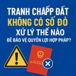 Tranh chấp đất không có sổ đỏ. Xử lý như thế nào để bảo về quyền và lợi ích hợp pháp?