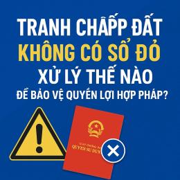 Tranh chấp đất không có sổ đỏ. Xử lý như thế nào để bảo về quyền và lợi ích hợp pháp?