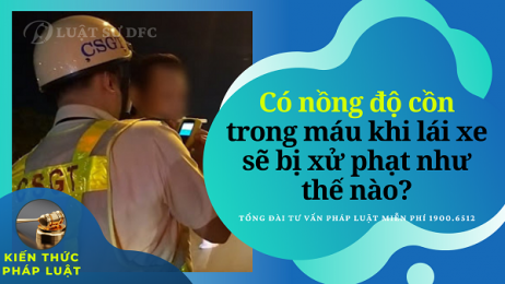 Có nồng độ cồn trong máu khi lái xe sẽ bị xử phạt như thế nào?